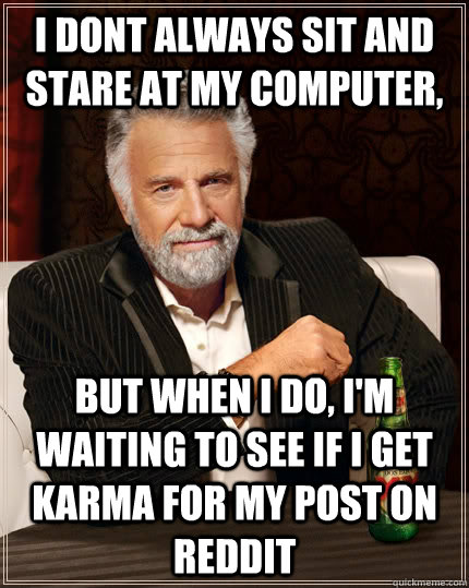 i dont always sit and stare at my computer, but when I do, i'm waiting to see if i get karma for my post on reddit  The Most Interesting Man In The World