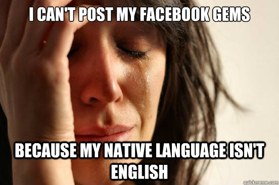 I can't post my Facebook gems because my native language isn't english  First World Problems