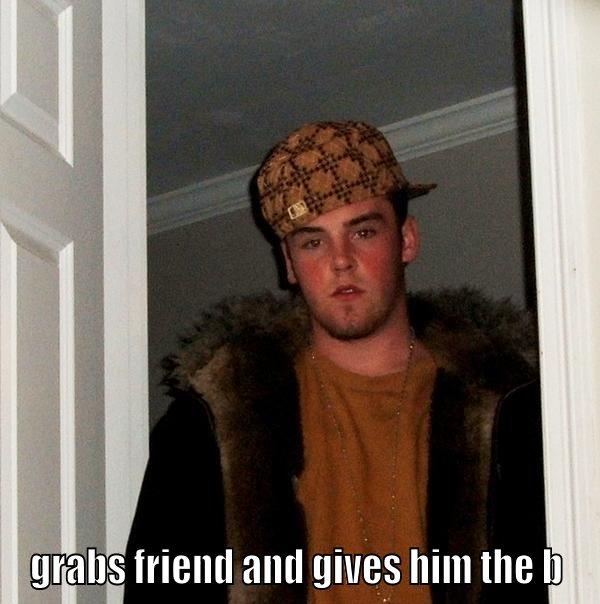  GRABS FRIEND AND GIVES HIM THE B Scumbag Steve
