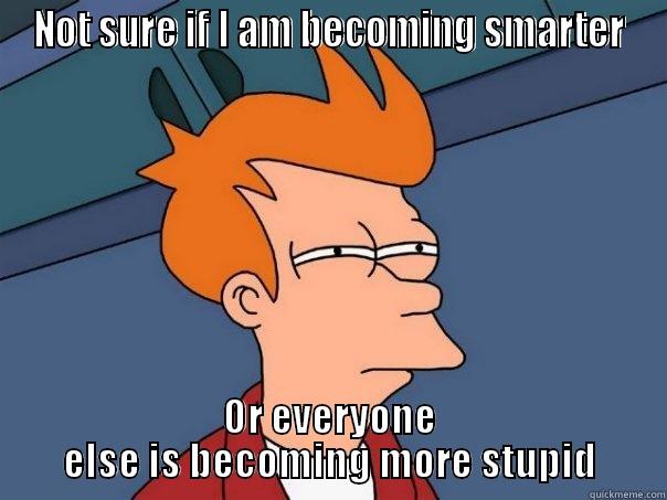 NOT SURE IF I AM BECOMING SMARTER OR EVERYONE ELSE IS BECOMING MORE STUPID Futurama Fry