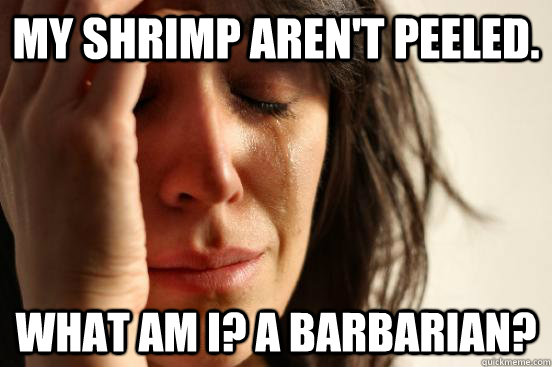 My shrimp aren't peeled. What am I? a barbarian?  First World Problems