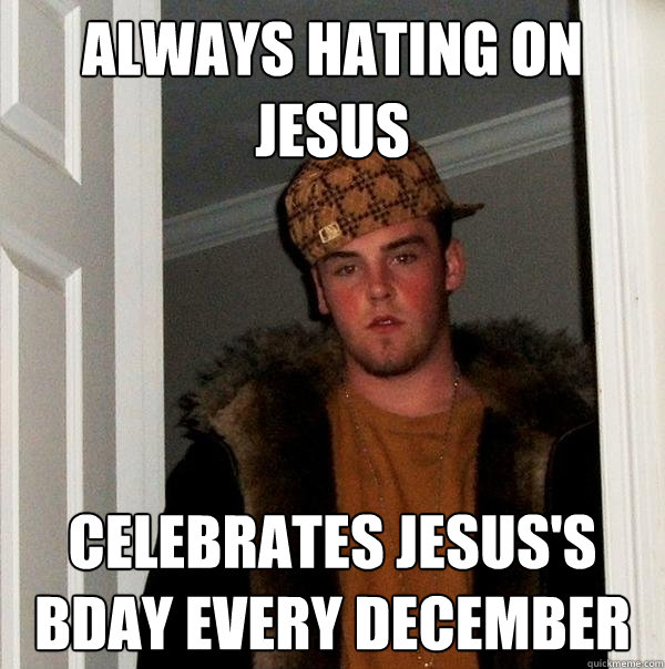 always hating on jesus celebrates jesus's bday every december  Scumbag Steve