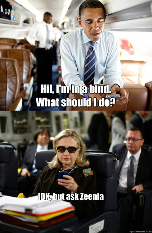Hil, I'm in a bind.  
What should I do? IDK, but ask Zeenia
  Texts From Hillary