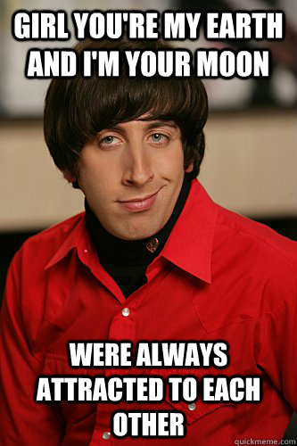 girl you're my earth and i'm your moon were always attracted to each other  - girl you're my earth and i'm your moon were always attracted to each other   Pick up line scientist