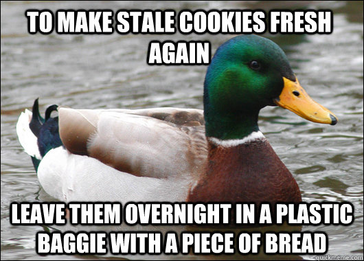 To make stale cookies fresh again  Leave them overnight in a plastic baggie with a piece of bread  Actual Advice Mallard