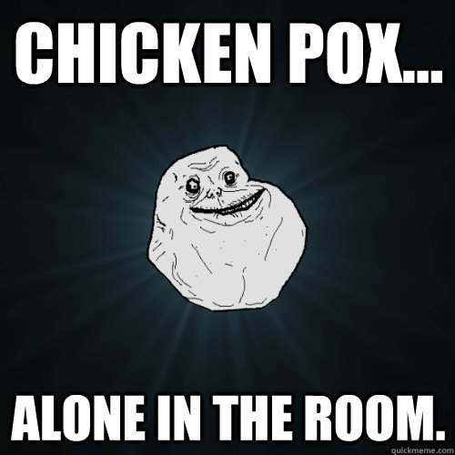 Chicken pox... Alone in the room.  Forever Alone