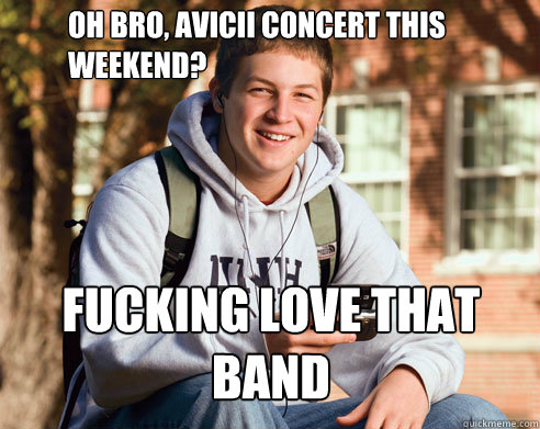 oh bro, avicii concert this weekend? fucking love that band  College Freshman