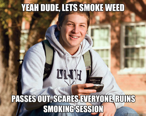 yeah dude, lets smoke weed passes out, scares everyone, ruins smoking session  College Freshman