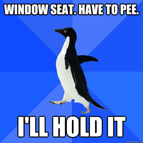 window seat. have to pee. i'll hold it  Socially Awkward Penguin