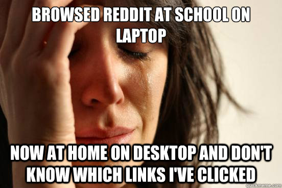 Browsed Reddit at School on Laptop Now at home on desktop and don't know which links I've clicked  First World Problems