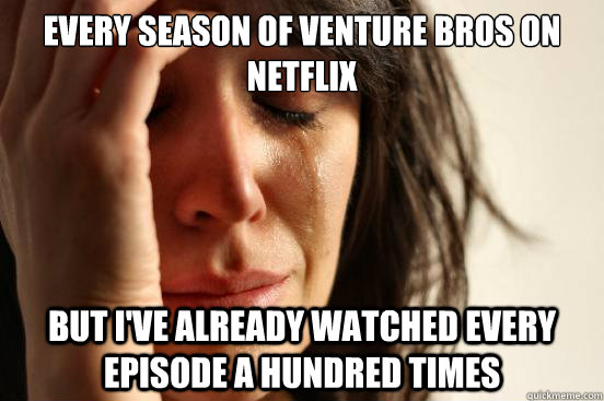 Every season of Venture bros on netflix but i've already watched every episode a hundred times  First World Problems