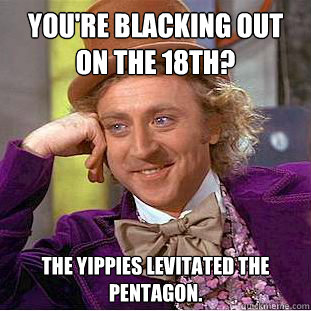 You're blacking out on the 18th? The yippies levitated the pentagon.  Condescending Wonka