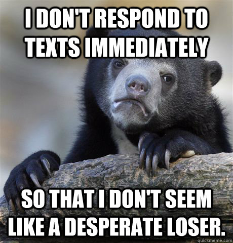 I don't respond to texts immediately so that I don't seem like a desperate loser.  Confession Bear