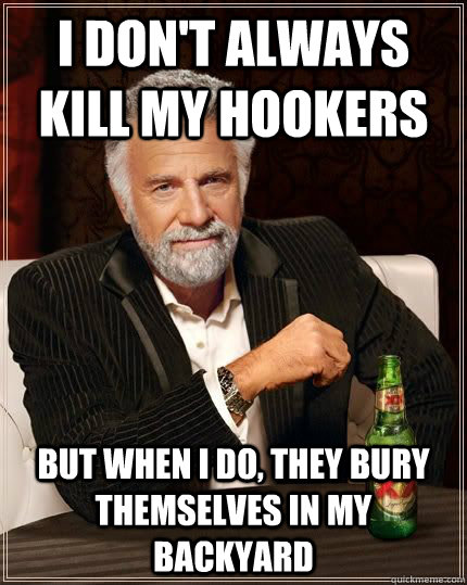 I don't always kill my hookers but when i do, they bury themselves in my backyard  The Most Interesting Man In The World