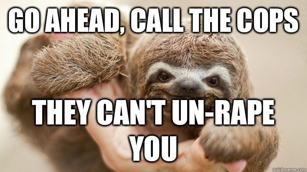 Go ahead, call the cops They can't un-rape you - Go ahead, call the cops They can't un-rape you  Rapist Sloth