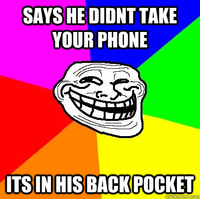 says he didnt take your phone its in his back pocket  Troll Face