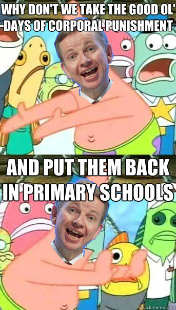 Why don't we take the good ol' days of corporal punishment and put them back in primary schools  Push It Somewhere Else Michael Gove