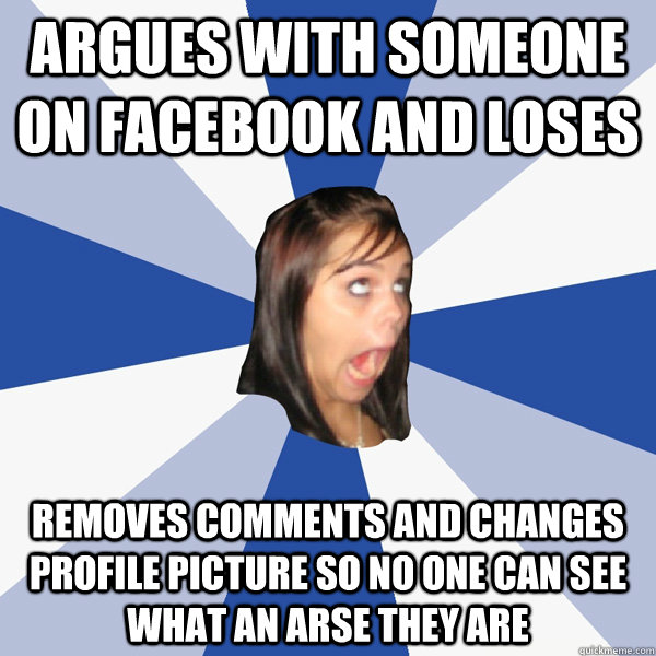 argues with someone on facebook and loses removes comments and changes profile picture so no one can see what an arse they are  Annoying Facebook Girl