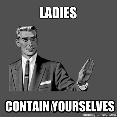 Ladies Contain yourselves  kill yourself