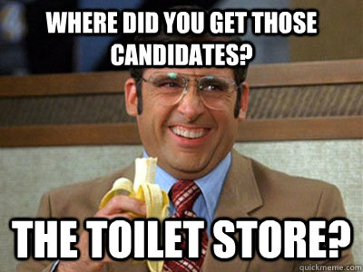 Where did you get those candidates? The toilet store?  Brick Tamland