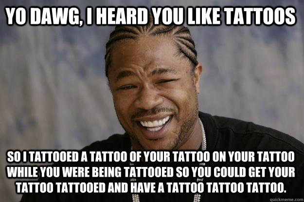 Yo dawg, I heard you like tattoos So I tattooed a tattoo of your tattoo on your tattoo while you were being tattooed so you could get your tattoo tattooed and have a tattoo tattoo tattoo. - Yo dawg, I heard you like tattoos So I tattooed a tattoo of your tattoo on your tattoo while you were being tattooed so you could get your tattoo tattooed and have a tattoo tattoo tattoo.  Xzibit meme