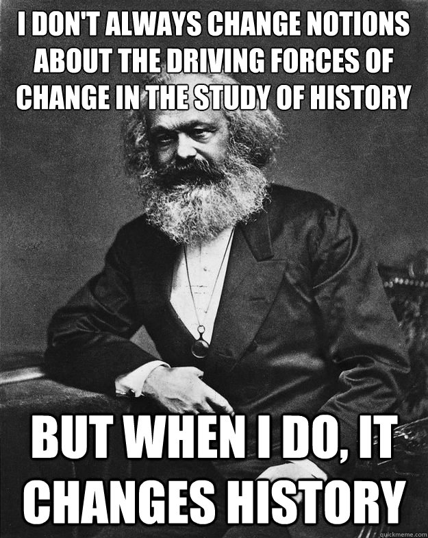 i don't always change notions about the driving forces of change in the study of history but when I do, it changes history - i don't always change notions about the driving forces of change in the study of history but when I do, it changes history  The Most Interesting Marx in the World
