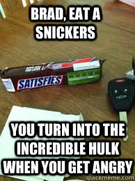 Brad, eat a Snickers You turn into the incredible hulk when you get angry  Eat a Snickers