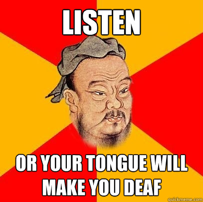 Listen or your tongue will make you deaf - Listen or your tongue will make you deaf  Confucius says