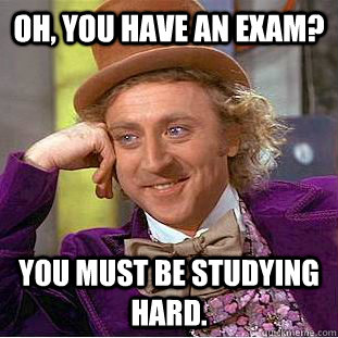 Oh, You have an exam? You must be studying hard.  Creepy Wonka