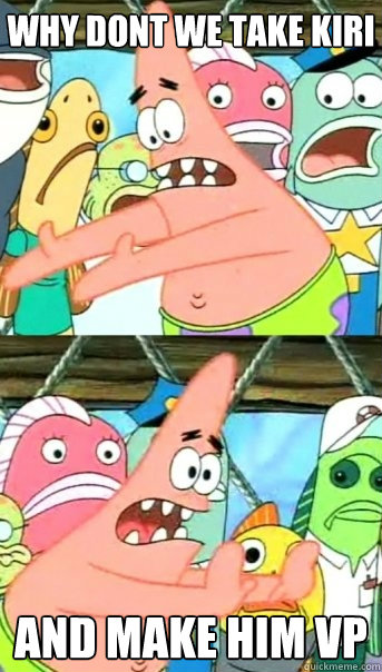 Why dont we take Kiri And Make him VP  Push it somewhere else Patrick