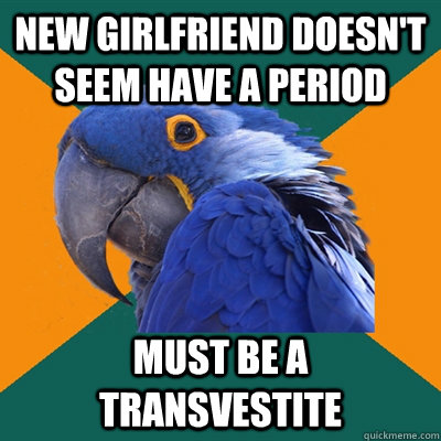 New Girlfriend doesn't seem have a period Must be a transvestite  Paranoid Parrot