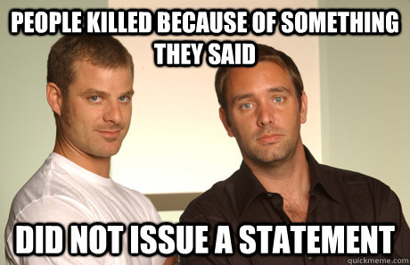 People killed because of something they said Did not issue a statement  Good Guys Matt and Trey