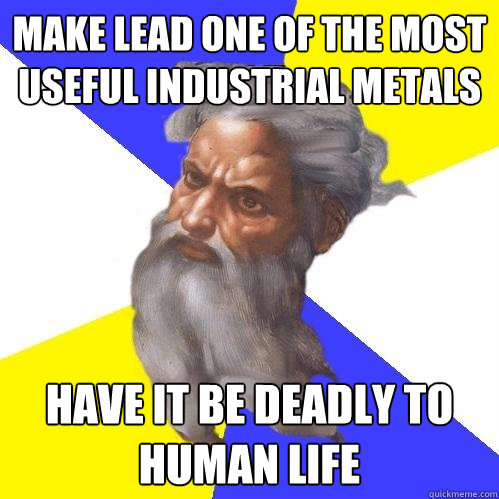 Make lead one of the most useful industrial metals Have it be deadly to human life  Advice God