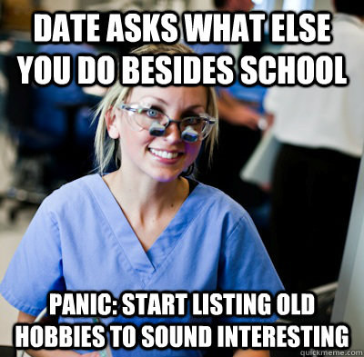 date asks what else you do besides school panic: start listing old hobbies to sound interesting  overworked dental student