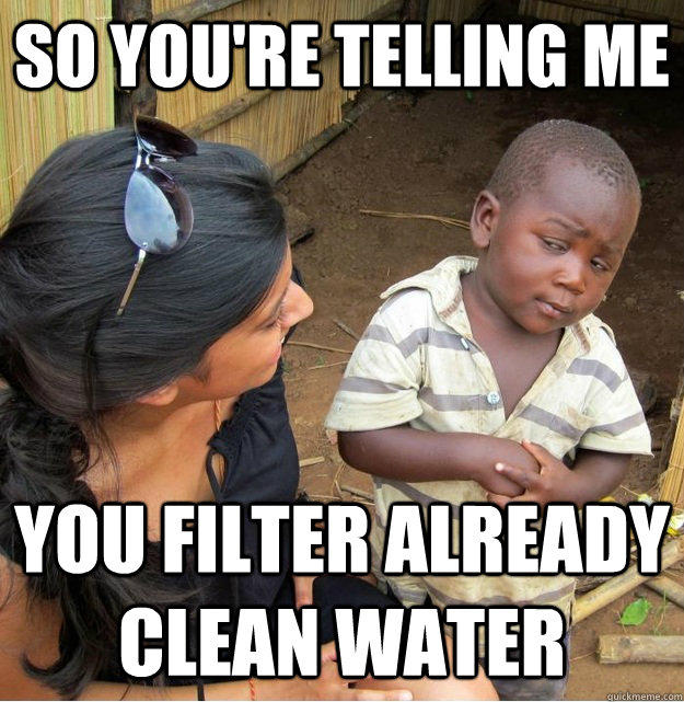 so you're telling me you filter already clean water - so you're telling me you filter already clean water  Skeptical Third World Kid