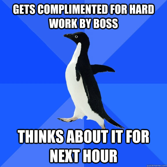 Gets complimented for hard work by boss Thinks about it for next hour  Socially Awkward Penguin