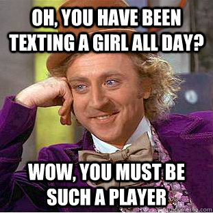 Oh, you have been texting a girl all day? wow, you must be such a player  Psychotic Willy Wonka