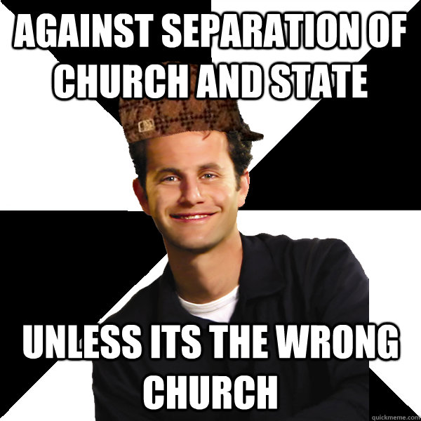 Against separation of church and state unless its the wrong church  Scumbag Christian