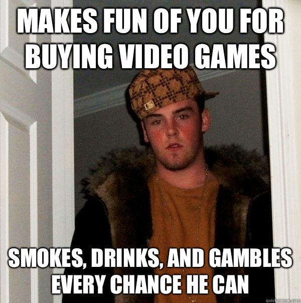 Makes fun of you for buying video games Smokes, drinks, and gambles every chance he can  Scumbag Steve