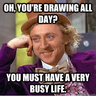 Oh, You're drawing all day? You must have a very busy life.  Creepy Wonka