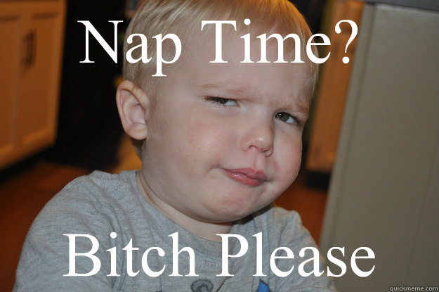 Nap Time?  Bitch Please  
