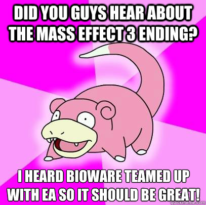 Did you guys hear about the Mass effect 3 ending? I heard bioware teamed up with ea so it should be great!  Slowpoke