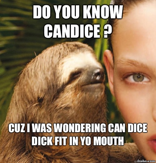 Do you know Candice ? cuz I was wondering can dice dick fit in yo mouth
 - Do you know Candice ? cuz I was wondering can dice dick fit in yo mouth
  rape sloth