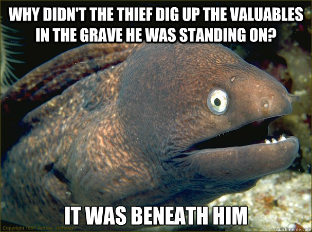 Why didn't the thief dig up the valuables in the grave he was standing on? It was beneath him  Bad Joke Eel