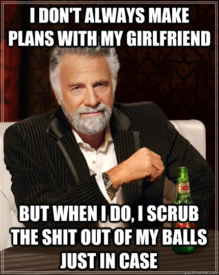 I don't always make plans with my girlfriend But when i do, i scrub the shit out of my balls just in case  The Most Interesting Man In The World
