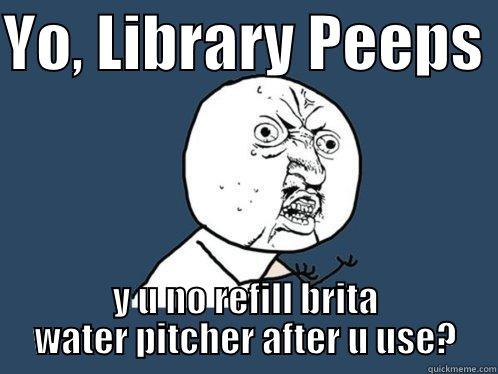 YO, LIBRARY PEEPS  Y U NO REFILL BRITA WATER PITCHER AFTER U USE? Y U No