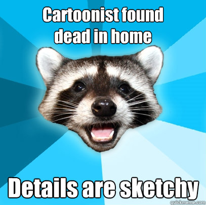 Cartoonist found 
dead in home Details are sketchy  Lame Pun Coon