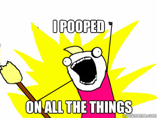 i pooped on all the things  All The Things