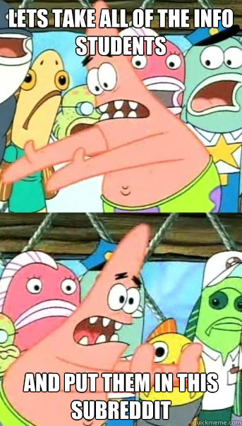 Lets take all of the Info students  and put them in this subreddit - Lets take all of the Info students  and put them in this subreddit  Push it somewhere else Patrick