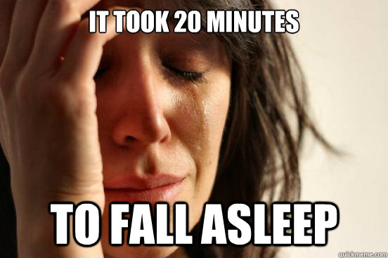 It took 20 minutes To fall asleep  First World Problems